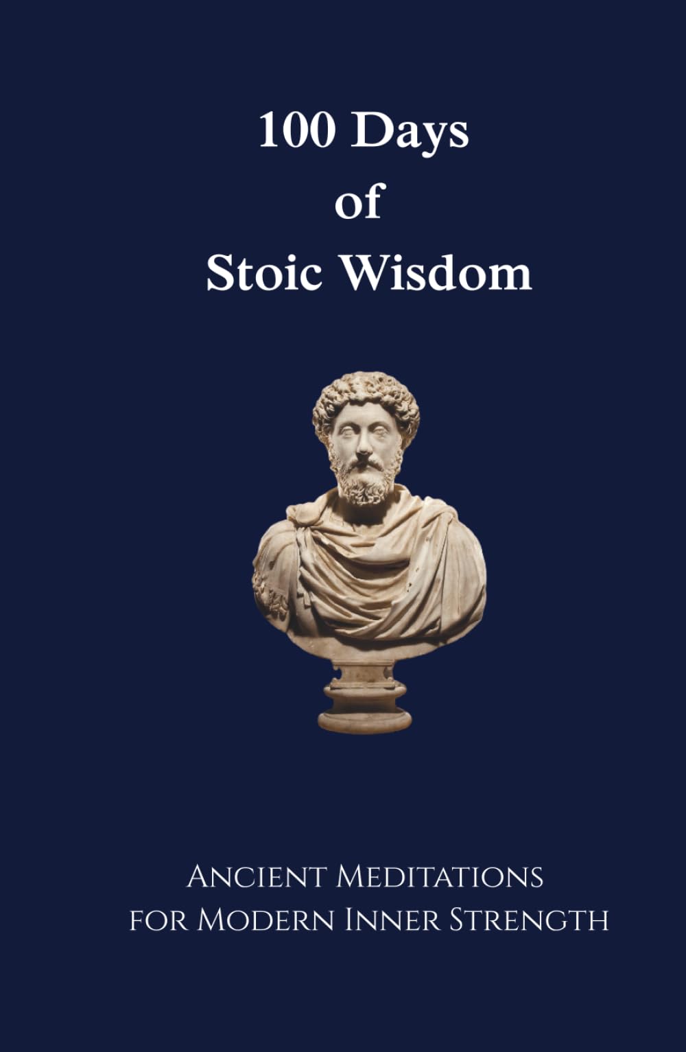 100 Days of Stoic Wisdom Ancient Meditations for Modern Inner Strength: Daily Stoic Reflections to Build Calm, Clarity, and Courage
