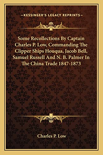 Some Recollections By Captain Charles P. Low, Commanding The Clipper Ships Houqua, Jacob Bell, Samuel Russell And N. B. Palmer In The China Trade 1847-1873