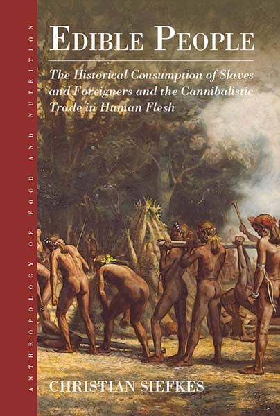 Edible People: The Historical Consumption of Slaves and Foreigners and the Cannibalistic Trade in Human Flesh (Anthropology of Food & Nutrition, 11)