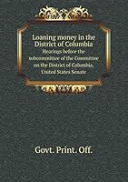 Loaning money in the District of Columbia Hearings before the subcommittee of the Committee on the District of Columbia, United States Senate 5519329346 Book Cover