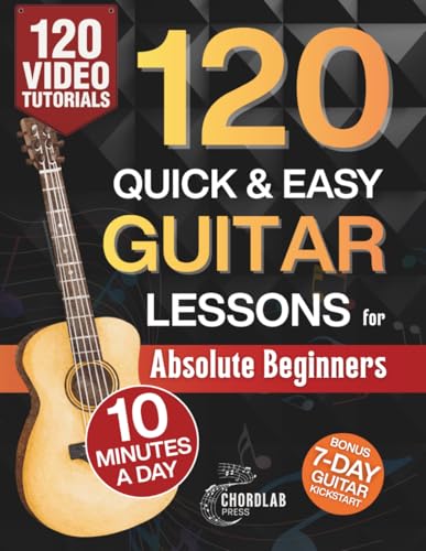 120 Quick & Easy Guitar Lessons for Absolute Beginners: Start Playing Real Music in Your First 7 Days with 10 Minutes a Day - A Practical, Step-by-Step Method with Bite-Sized Lessons for Fast Progress