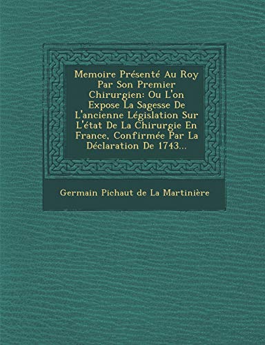Memoire Presente Au Roy Par Son Premier Chirurgien: Ou L'On Expose La Sagesse de L'Ancienne Legislation Sur L'Etat de La Chirurgie En France, Confirme (French Edition)