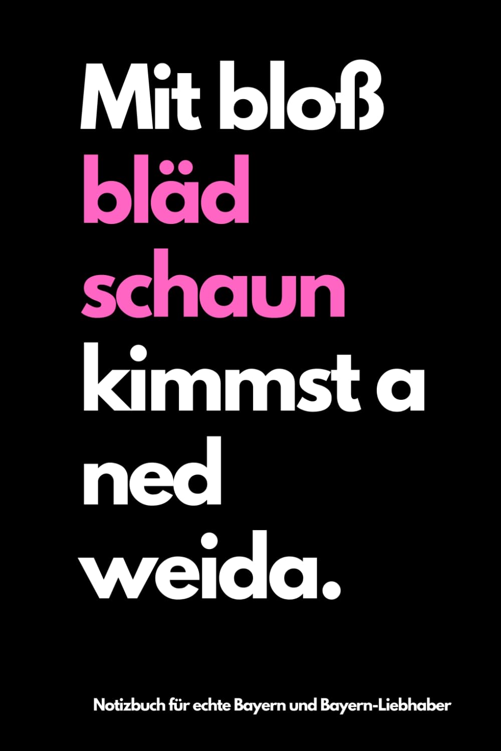 Mit bloß bläd schaun kimmst a ned weida.: Notizbuch für echte Bayern und Bayern-Liebhaber