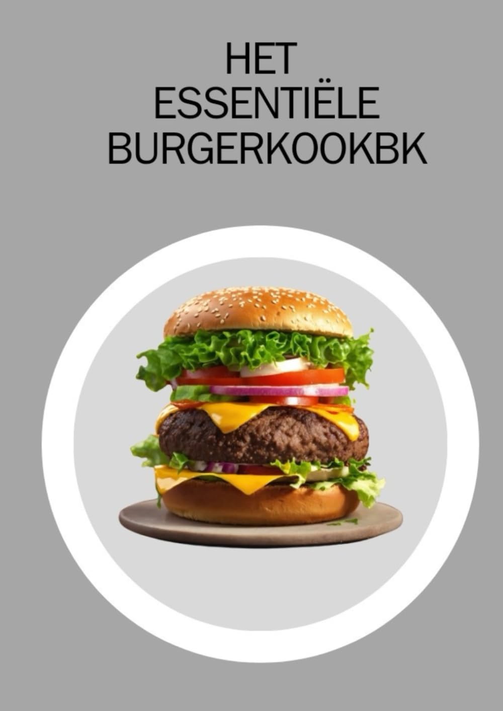 HET ESSENTIËLE BURGERKOOKBOEK: HEERLIJKE RECEPTEN EN TIPS OM JE BURGERSPEL IN HET JAAR 2024 TE VERHOGEN (Dutch Edition)