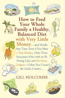 How to Feed Your Whole Family a Healthy, Balanced Diet: with Very Little Money and Hardly Any Time, Even if You Have a Tiny Kitchen, Only Three Saucepans ... You Count the Garlic Crusher
