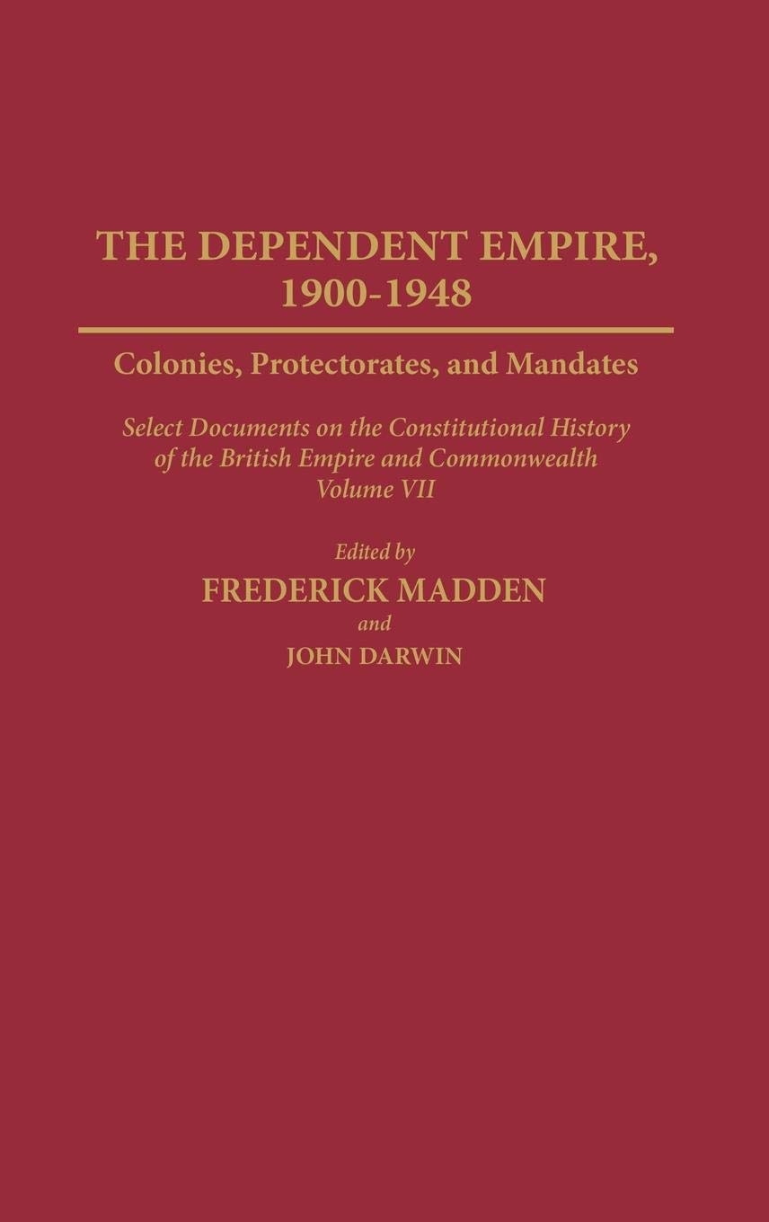 The Dependent Empire, 1900-1948: Colonies, Protectorates, and Mandates Select Documents on the Constitutional History of the British Empire and ... Volume VII: 7 (Documents in Imperial History)