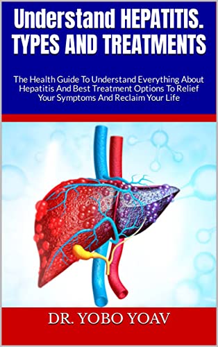 Understand HEPATITIS. TYPES AND TREATMENTS : The Health Guide To Understand Everything About Hepatitis And Best Treatment Options To Relief Your Symptoms And Reclaim Your Life