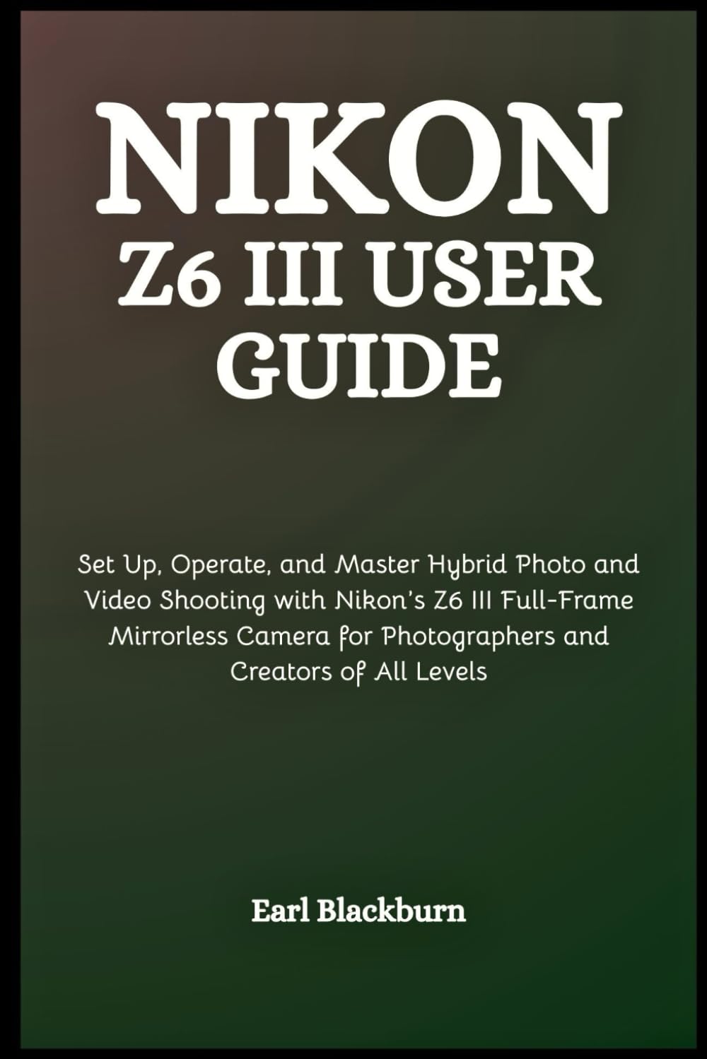 Nikon Z6 III User Guide: Set Up, Operate, and Master Hybrid Photo and Video Shooting with Nikon’s Z6 III Full-Frame Mirrorless Camera for Photographers and Creators of All Levels