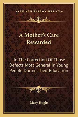 A Mother's Care Rewarded: In The Correction Of Those Defects Most General In Young People During Their Education