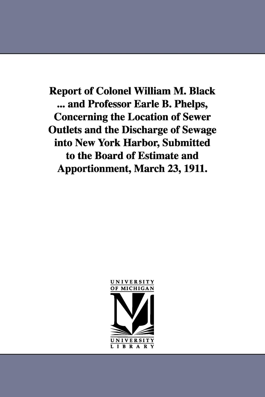 Report of Colonel William M. Black ... and Professor Earle B. Phelps, concerning the location of sewer outlets and the discharge of sewage into New ... estimate and apportionment, March 23, 1911.