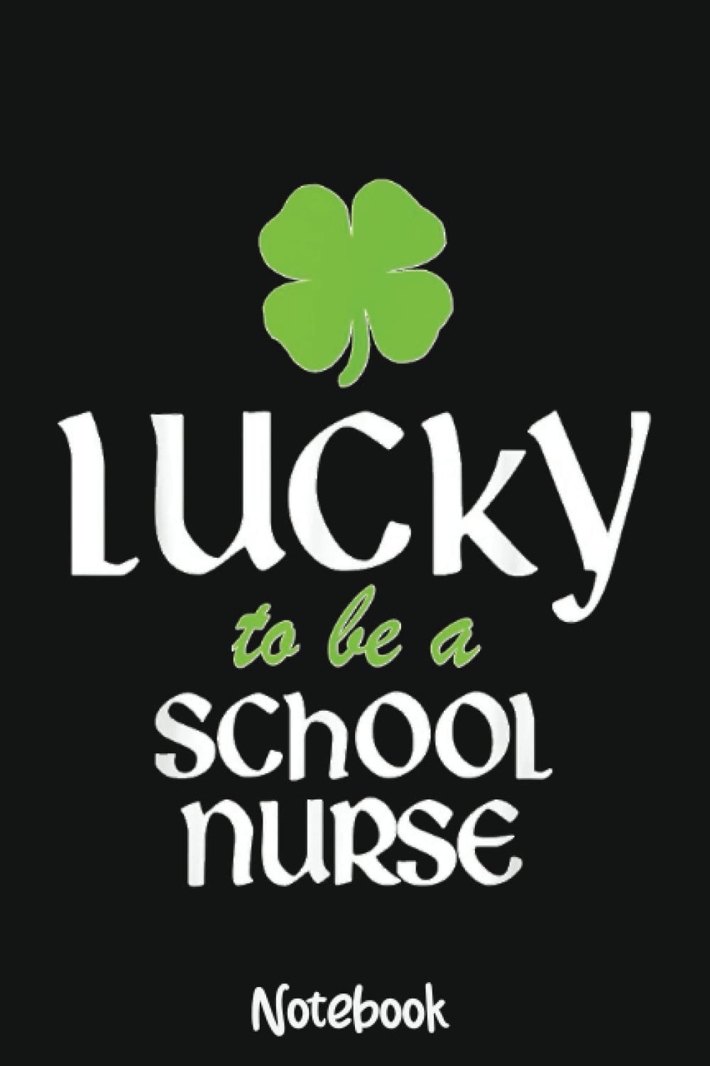 Lucky To Be A School Nurse St. Patrick's Day Irish Funny Notebook: 6x9 College Ruled Composition Notebook and Journal for Nurses and Nursing Students 110 pages