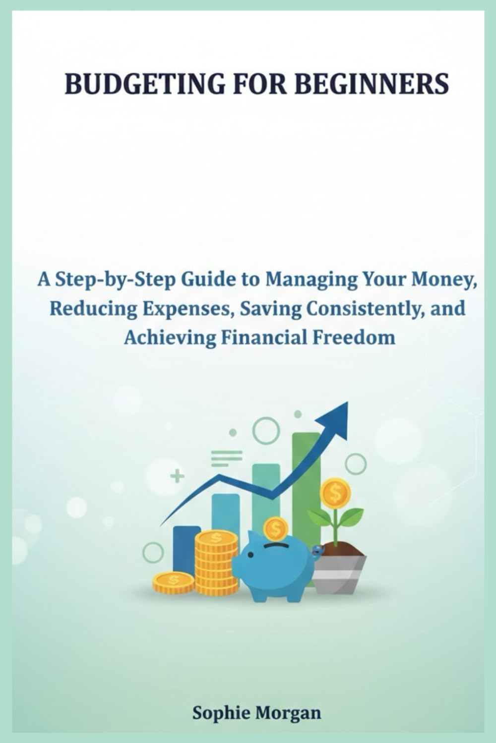 Budgeting for Beginners: A Step-by-Step Guide to Managing Your Money, Reducing Expenses, Saving Consistently, and Achieving Financial Freedom