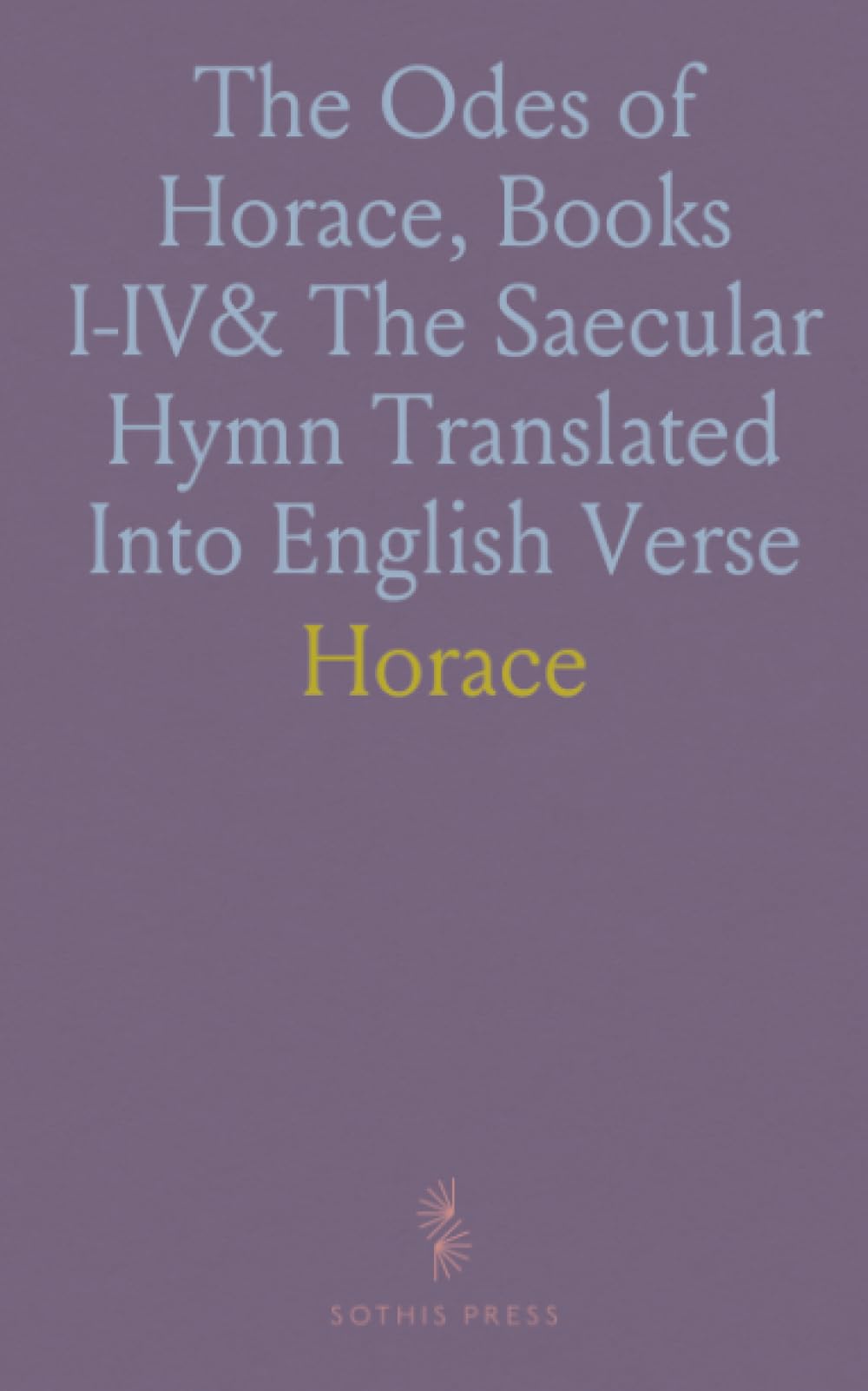 The Odes of Horace, Books I-IV& The Saecular Hymn Translated Into English Verse