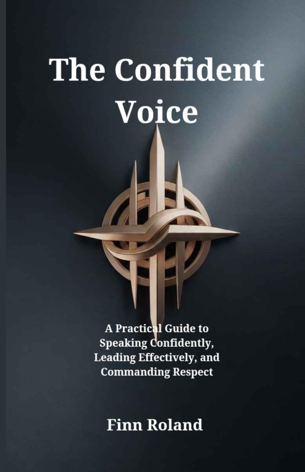 The Confident Voice: A Practical Guide to Speaking Confidently, Leading Effectively, and Commanding Respect