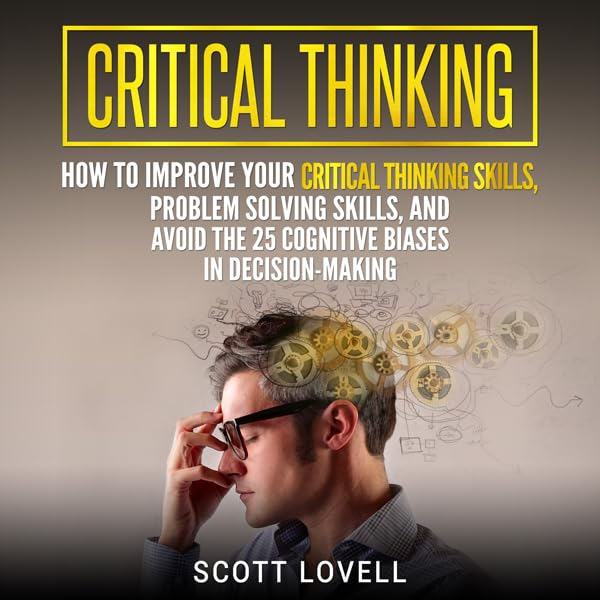 Cover art for Critical Thinking: How to Improve Your Critical Thinking Skills, Problem Solving Skills, and Avoid the 25 Cognitive Biases in Decision-Making