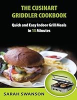 The Cuisinart Griddler Cookbook: Quick and Easy Indoor Grill Meals in 15 Minutes 1502407116 Book Cover