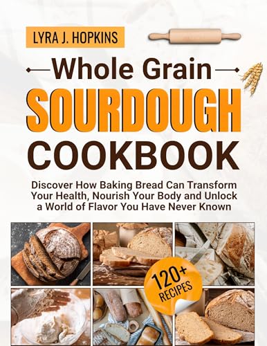 Whole Grain Sourdough Cookbook: Discover How Baking Bread Can Transform