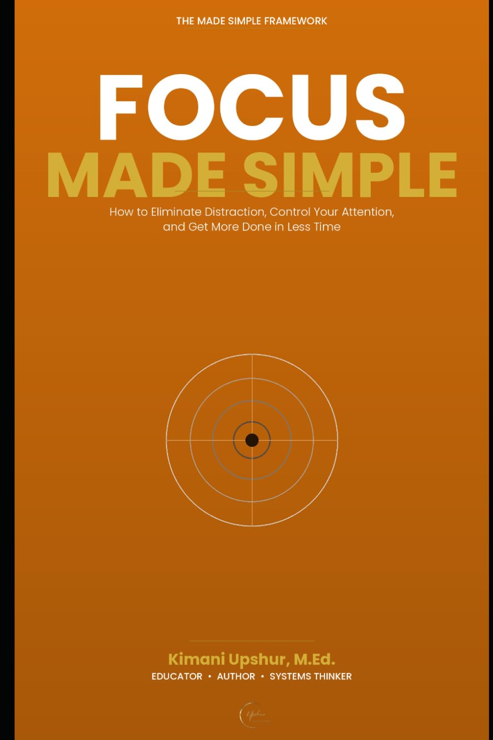Focus Made Simple: How to Eliminate Distraction, Control Your Attention, and Get More Done in Less Time (The Made Simple Framework: Clear thinking for complex systems.)