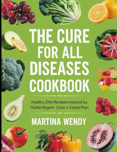 The Cure for All Diseases Cookbook: Healthy Diet Recipes Inspired by Hulda Regehr Clark's Great Plan