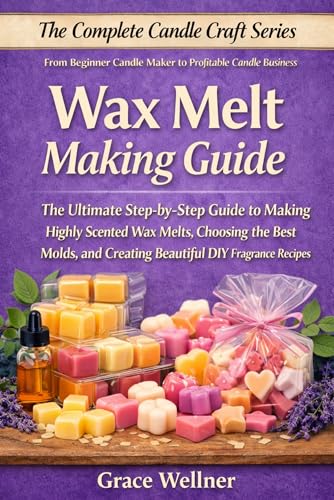 Wax Melt Making Guide: The Ultimate Step-by-Step Guide to Making