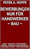  BEWERBUNGEN NUR FÜR HANDWERKER – BAU –: Azubis – Jobwechsler – Seiteneinsteiger – Arbeitslos – Einstieg nach Mutterschaftspause – Bewerbungen für Ältere ... (Berufsspezifische Bewerbungen 7)