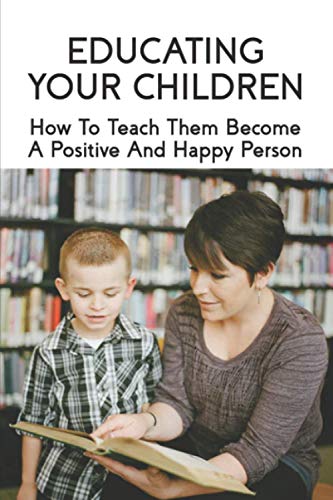 Educating Your Children: How To Teach Them Become A Positive And Happy Person: How To Raise A Child