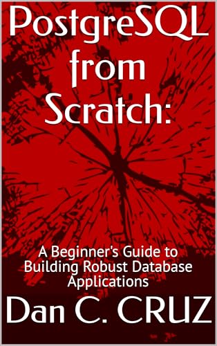 PostgreSQL from Scratch:: A Beginner's Guide to Building Robust Database Applications