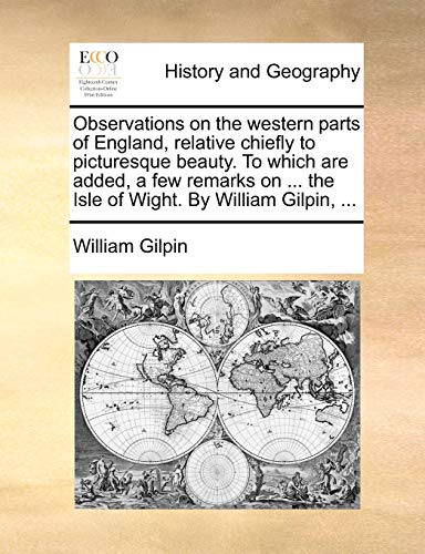 Observations on the western parts of England, relative chiefly to picturesque beauty. To which are added, a few remarks on ... the Isle of Wight. By William Gilpin, ...