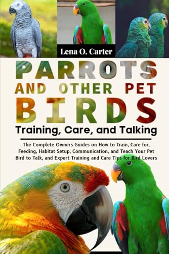 Parrots And Other Pet Birds: Training, Care, And Talking: The Complete Owners Guides On How To Train, Care For, Feeding, Habitat Setup, Communication, ... Expert Training And Care Tips For Bird Lovers