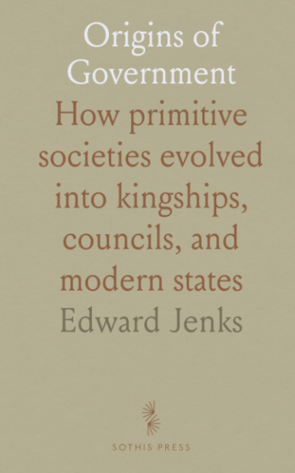 Origins of Government: How primitive societies evolved into kingships, councils, and modern states