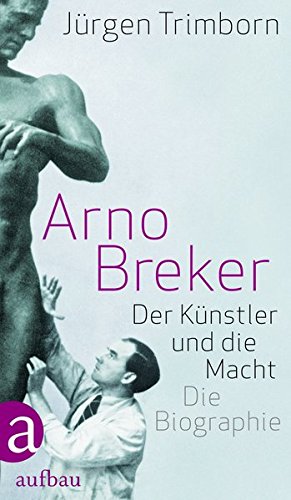Arno Breker: Der Künstler und die Macht. Die Biographie Arno Breker: Der Künstler und die Macht. Die Biographie