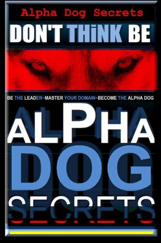 Alpha Dog Secrets | Don't Think, BE: Alpha Dog Training Secrets | How to Become Alpha Dog (Alpha Dog | Don't Think, BE - Alpha Dog | Alpha Dog Training Secrets) (Volume 1)