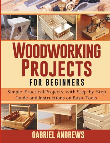 Woodworking Projects for Beginners: Simple, Practical Projects, with Step-by-Step Guide and Instructions on Basic Tools