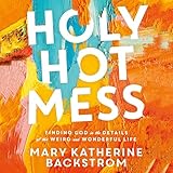 Holy Hot Mess: Finding God in the Details of This Weird and Wonderful Life