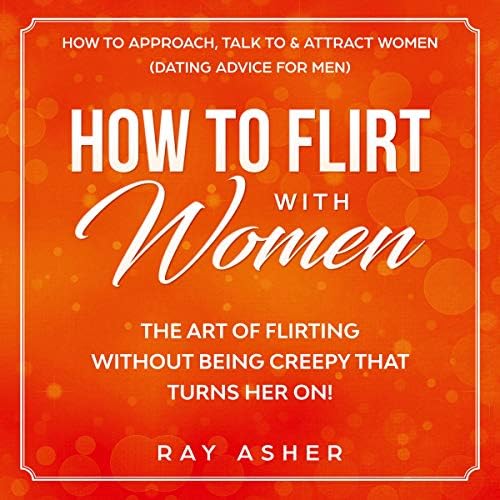 How to Flirt with Women: The Art of Flirting Without Being Creepy That Turns Her On! How to Approach, Talk to & Attract Women: Dating Advice for Men