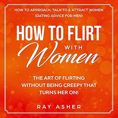 How to Flirt with Women: The Art of Flirting Without Being Creepy That Turns Her On! How to Approach, Talk to & Attract Women: Dating Advice for Men