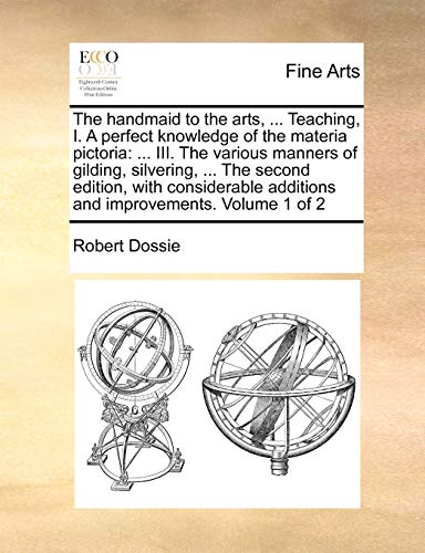 The handmaid to the arts, ... Teaching, I. A perfect knowledge of the materia pictoria: ... III. The various manners of gilding, silvering, ... The ... additions and improvements. Volume 1 of 2