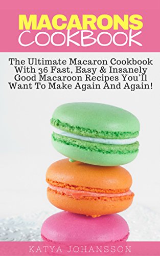 Macarons Cookbook: The Ultimate Macaron Cookbook With 36 Fast, Easy & Insanely Good Macaroon Recipes You’ll Want To Make Again And Again!