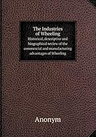 The Industries of Wheeling Historical, descriptive and biographical review of the commercial and manufacturing advantages of Wheeling 5519251312 Book Cover