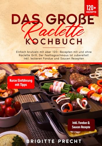 Das große Raclette Kochbuch: Einfach brutzeln mit über 120+ Rezepten mit und ohne Raclette Grill. Der Festtagsschmaus ist zubereitet! Inkl. leckeren Fondue und Saucen Rezepten