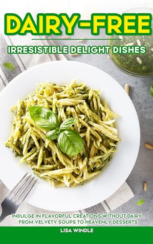 Dairy-Free Irresistible Delight Dishes: Indulge in Flavorful Creations without Dairy, from Velvety Soups to Heavenly Desserts (English Edition)
