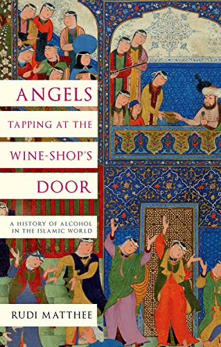 Angels Tapping at the Wine-shop's Door: A History of Alcohol in the Islamic World