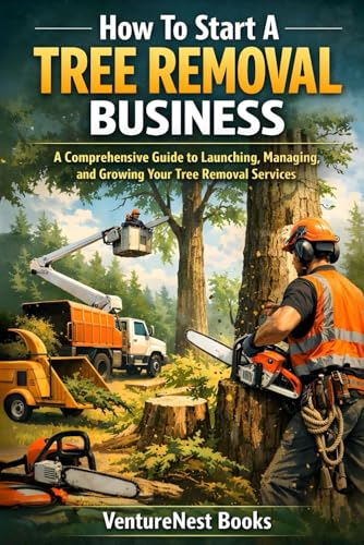 How To Start A Tree Removal Business: A Comprehensive Guide to Launching, Managing, and Growing Your Tree Removal Services