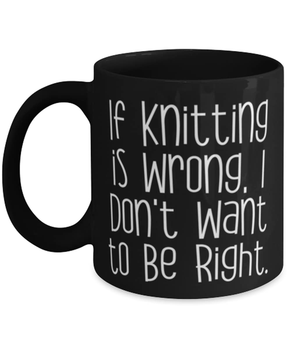 If Knitting is Wrong, I Don't Want to Be Right. 11oz 15oz Mug, Knitting Cup, Motivational Gifts For Knitting, Funny knitting patterns, Knitting gifts for friends, Knitting gifts for family, Unique