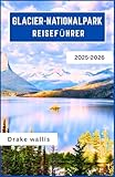  GLACIER-NATIONALPARK REISEFÜHRER 2025–2026: Epische Wanderwege, Bergseen und ungezähmte Wildnis im Herzen von Montana