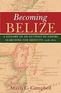 Becoming Belize: A History of an Outpost of Empire Searching for Identity, 1528-1823