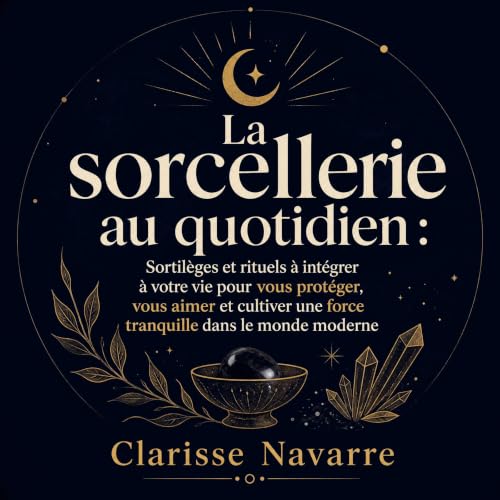 『La sorcellerie au quotidien : Sortil&egrave;ges et rituels &agrave; int&eacute;grer &agrave; votre vie pour vous prot&eacute
