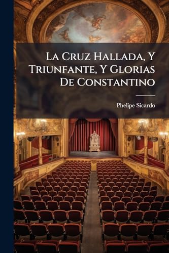 La Cruz Hallada, Y Triunfante, Y Glorias De Constantino: Comedia Famosa (Spanish Edition)