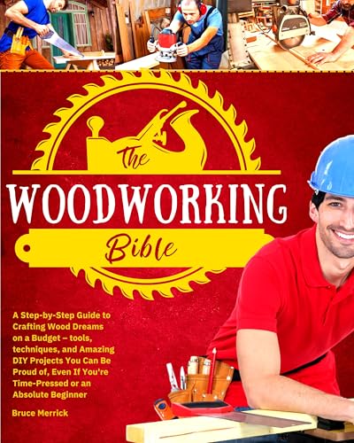 The Woodworking Bible: A Step-by-Step Guide to Crafting Wood Dreams on a Budget – Tools, Techniques, and Amazing DIY Projects You Can Be Proud of, even if You’re Time-Pressed or an Absolute Beginner
