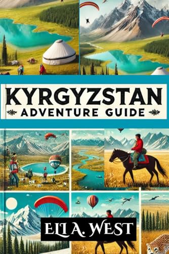 KYRGYZSTAN ADVENTURE GUIDE: Explore Breathtaking Landscapes, Thrilling Activities, And Rich Culture